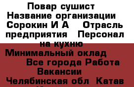 Повар-сушист › Название организации ­ Сорокин И.А. › Отрасль предприятия ­ Персонал на кухню › Минимальный оклад ­ 18 000 - Все города Работа » Вакансии   . Челябинская обл.,Катав-Ивановск г.